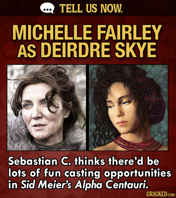 TELL US NOW. MICHELLE FAIRLEY AS DEIRDRE SKYE Sebastian C. thinks there'd be lots of fun casting opportunities in Sid Meier's Alpha Centauri.