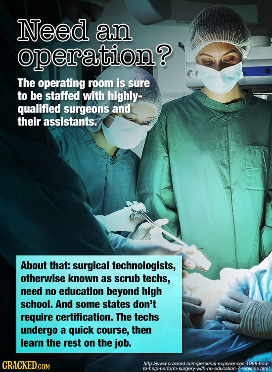 Need an operation? The operating room is sure to be staffed with highly- qualified SURgEONS and their assistants. About that: surgical technologists, 
