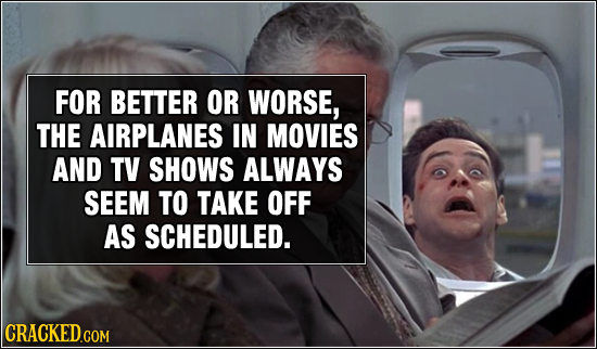 FOR BETTER OR WORSE, THE AIRPLANES IN MOVIES AND TV SHOWS ALWAYS SEEM TO TAKE OFF AS SCHEDULED. 