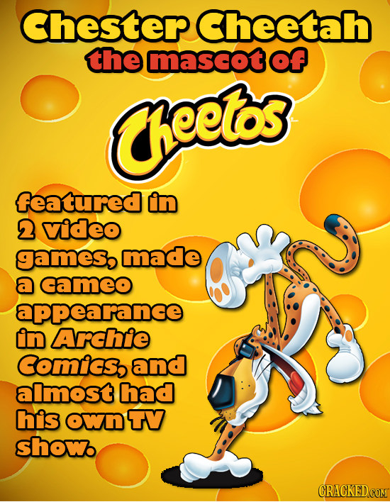 Chester Cheetah the mascot Of eetos featured in 2 video Games, made a cameo appearance in Archie Comics, and almost had his own TV show CRACKED COM