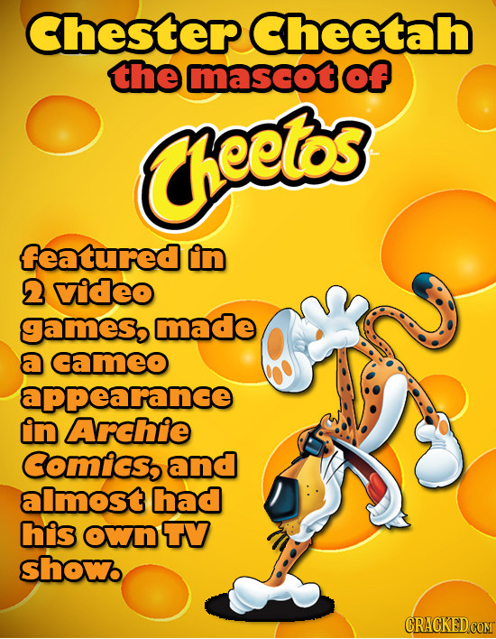 Chester Cheetah the mascot Of eetos featured in 2 video Games, made a cameo appearance in Archie Comics, and almost had his own TV show CRACKED COM 