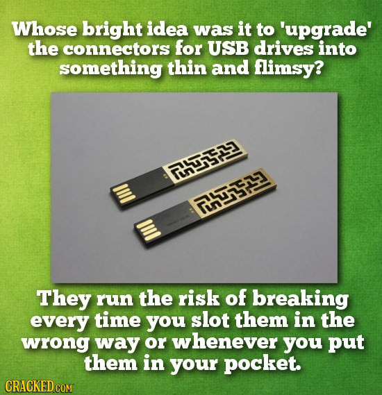 Whose bright idea was it to 'upgrade' the connectors for USB drives into something thin and flimsy? Rnr inesy They run the risk of breaking every time