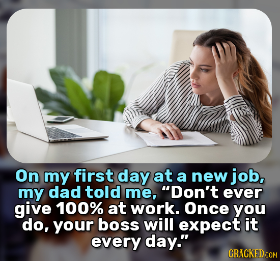 On my first day at a new job, my dad told me, Don't ever give 100% at work. Once you do, your boss will expect it every day. CRACKED COR