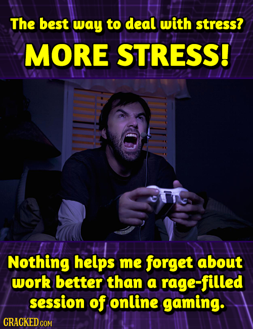 The best way to deal with stress? MORE STRESS! Nothing helps me forget about work better than a rage-filled session of online gaming.
