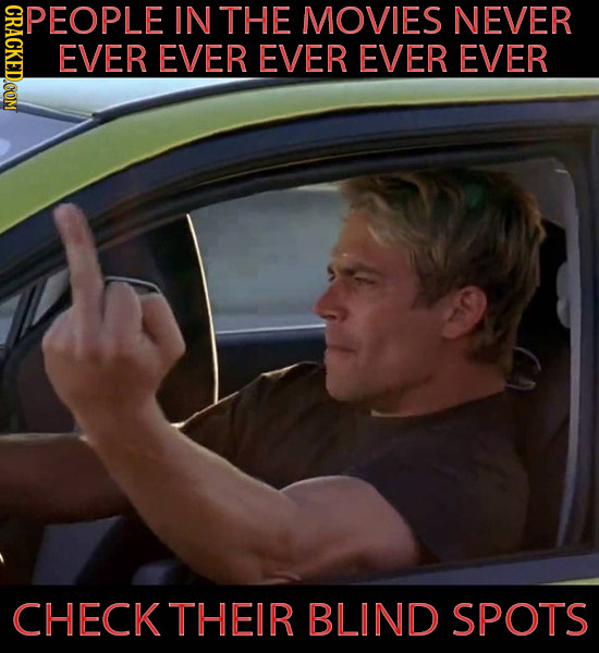 THONOTY PEOPLE IN THE MOVIES NEVER EVER EVER EVER EVER EVER CHECKTHEIR BLIND SPOTS