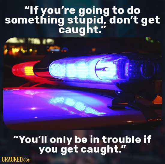 If you're going to do something stupid, don't get caught. You'll only be in trouble if you get caught.