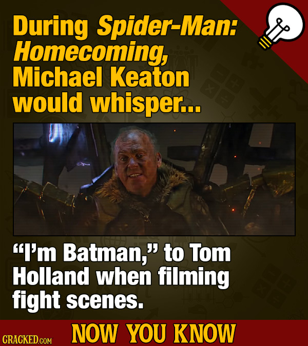 During Spider-Man: Homecoming, Michael Keaton would whisper... I'm Batman, to Tom Holland when filming fight scenes. NOW YOU KNOW