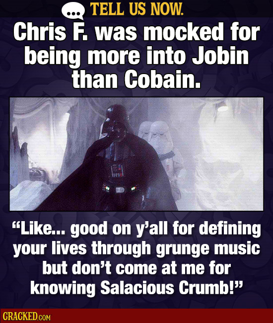 TELL US NOW. Chris F. was mocked for being more into Jobin than Cobain. Like... good on y'all for defining your lives through grunge music but don't