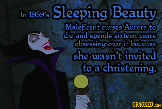 Sleeping Beauty In 1959's Maleficent Aurora curses to die and spends sixteen years obsessing over it because she wasn't invited to christening. a