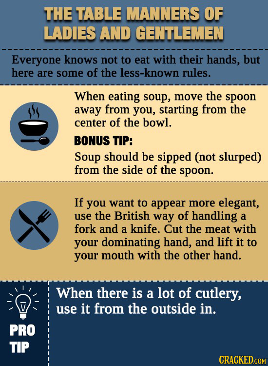 THE TABLE MANNERS OF LADIES AND GENTLEMEN Everyone knows not to eat with their hands, but here are some of the less-known rules. When eating soup, mov
