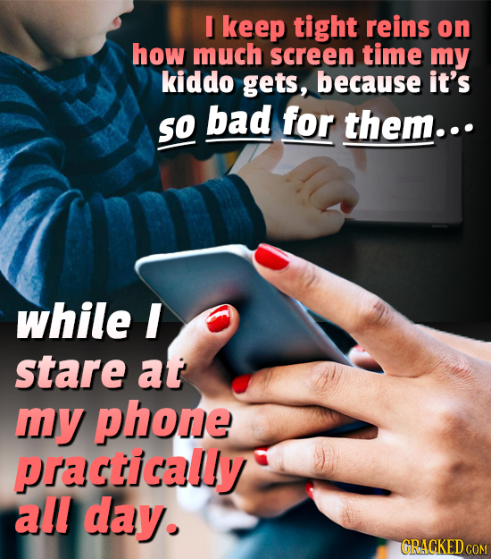 I keep tight reins on how much screen time my kiddo gets, because it's bad for so them... while I stare at my phone practically all day. GRACKED COM