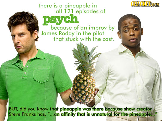 there CRACKEDCON is a pineapple in all 121 episodes of psych because of an improv by James Roday in the pilot that stuck with the cast. BUT, did you k