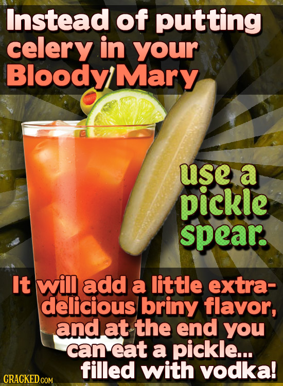 Instead of putting celery in your Bloody Mary use a pickle spear. It will add a little extra- delicious briny flavor, and at the end you can eat a pic