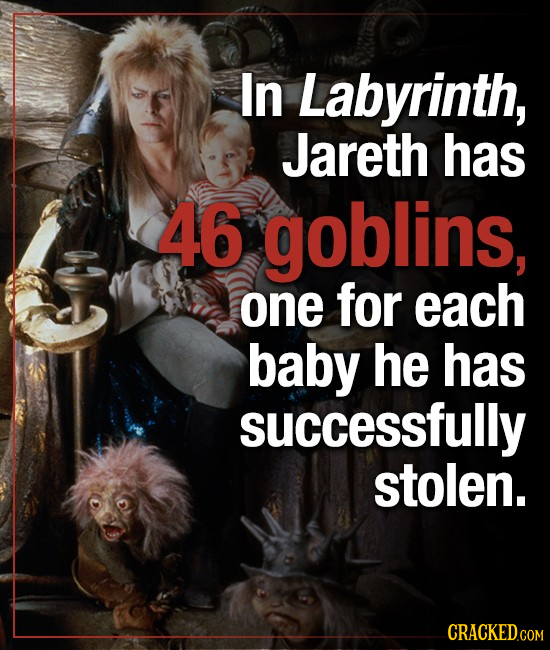In Labyrinth, Jareth has 46 goblins, one for each baby he has successfully stolen. CRACKED