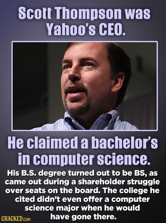 Scotl Thompson was Yahoo's CEO. He claimed a bachelor's in computer science. His B.S. degree turned out to be BS, as came out during a shareholder str