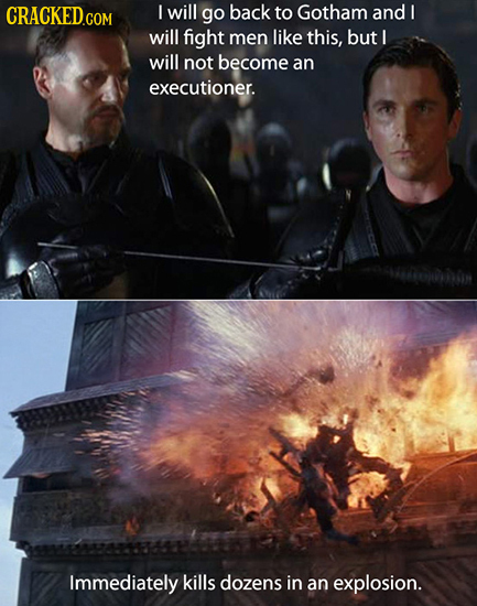 I will go back to Gotham and I will fight men like this, but I will not become an executioner. Immediately kills dozens in an explosion.