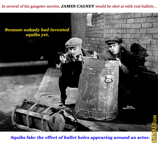 In several of his gangster movies, JAMES CAGNEY would be shot at with real bullets... Because nobody had invented squibs yet. Squibs fake the effect o