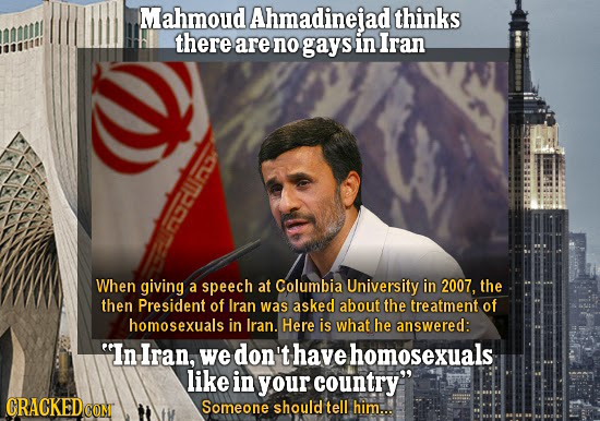 Mahmoud Ahmadinejad thinks there are no gays in Iran, CCU When giving a speech at Columbia University in 2007, the then President of Iran was asked ab