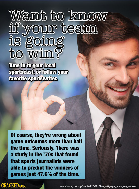 Want to know if your team is going to win Tune in to your local sportscast, or follow your favorite sportswriter. Of course, they're wrong about game