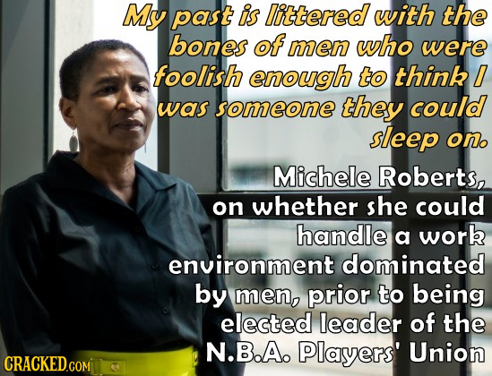 Msy past is littered with the bones of men who were foolish enough to think/ was someone they could sleep ono Michele Roberts, on whether she could ha