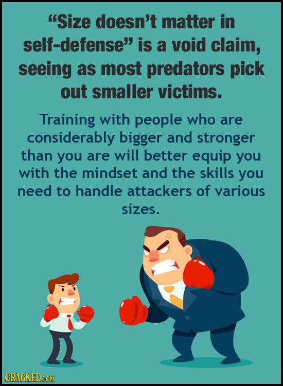 Size doesn't matter in self-defense is a void claim, seeing as most predators pick out smaller victims. Training with people who are considerably bi