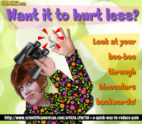 CRACKEDOON Want it to hurt less? Look at your boo-boo through binoculars backwards! Mtalwwscientificmericancomaridle.clmid-oidi-nytoredrcepain