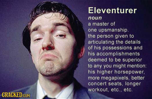 Eleventurer noun a master of one upsmanship. the person given to articulating the details of his possessions and his accomplishments deemed to be supe