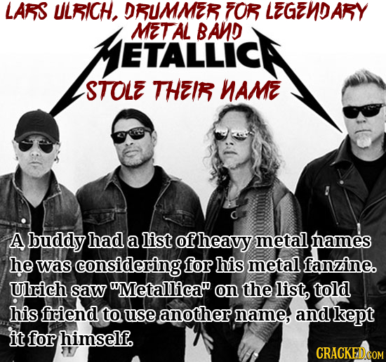 LARS ULRICH. DRUMMER FOR LEGENDARY ETALLICH METAL BAND STOLE THEIR NAME A buddy had a list of heavy metal names he was considering for his metal fanzi