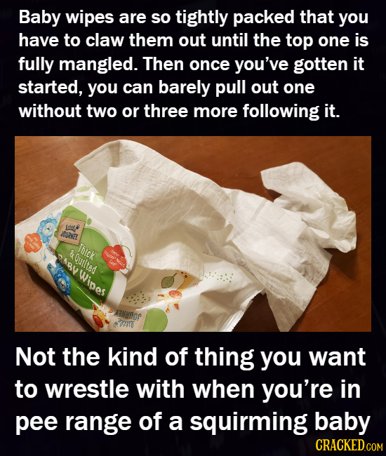 Baby wipes are sO tightly packed that You have to claw them out until the top one is fully mangled. Then once you've gotten it started, you can barely