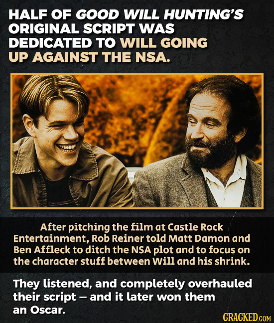 HALF OF GOOD WILL HUNTING'S ORIGINAL SCRIPT WAS DEDICATED TO WILL GOING UP AGAINST THE NSA. After pitching the film at Castle Rock Entertainment, Rob