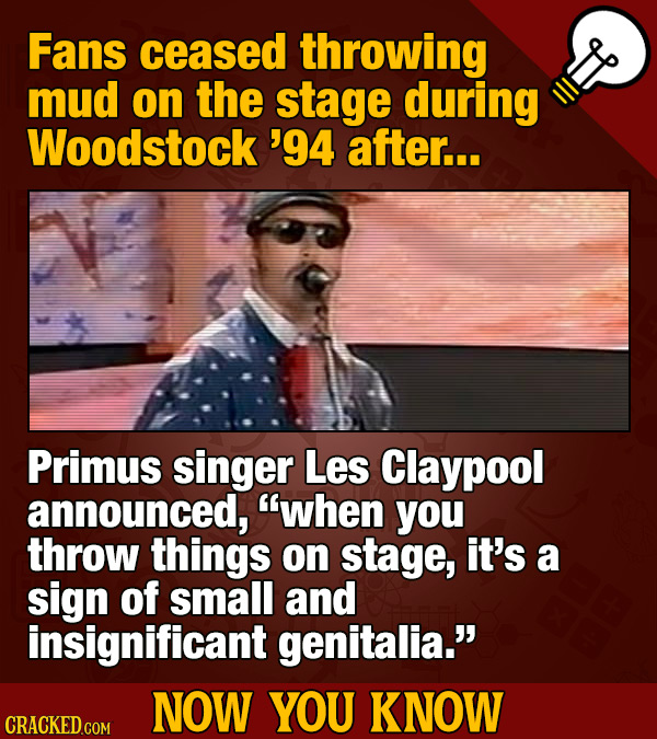 Fans ceased throwing mud on the stage during Woodstock '94 after... Primus singer Les Claypool announced, when you throw things on stage, it's a sign