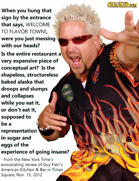 CRACKEDOON When you hung that sign by the entrance that says, WELCOME TO FLAVOR TOWN!, were you just messing with our heads? Is the entire restaurant