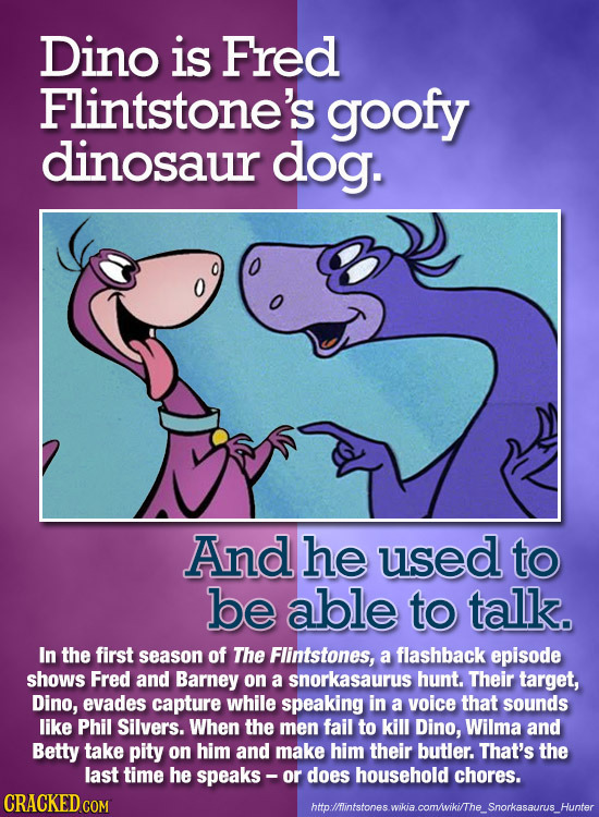 Dino is Fred Flintstone's goofy dinosaur dog. And he used to be able to talk. In the first season of The Flintstones, a flashback episode shows Fred a