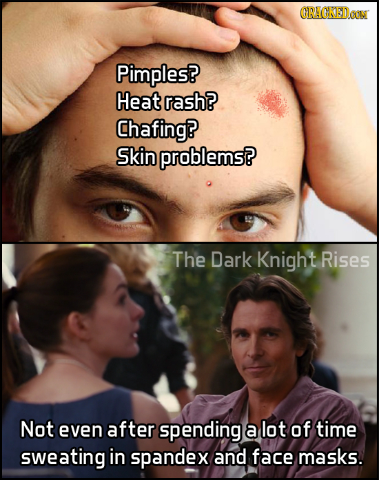 CRACKEDCON Pimples? Heat rash? Chafing? SKIN problems? The Dark Knight Rises Not even after spending a lot of time sweating in spandex and face masks.