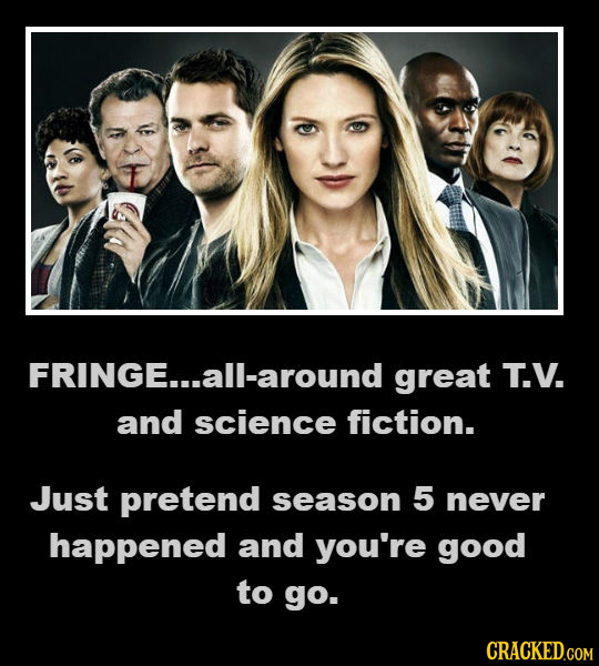 FRINGE...all-around great T.V. and science fiction. Just pretend season 5 never happened and you're good to go. CRACKED.COM 