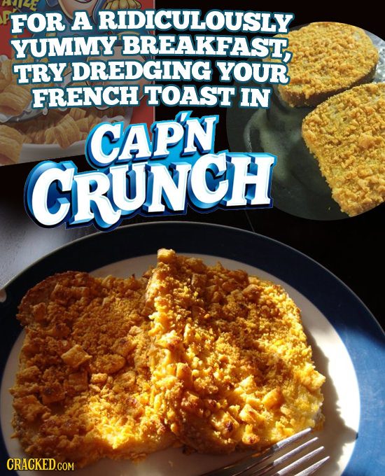 FOR A RIDICULOUSLY YUMMY BREAKFAST, TRY DREDGING YOUR FRENCH TOAST IN CAPN CRUNCH 