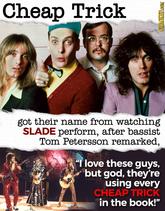 Cheap Trick CRACKEDCON got their name from watching SLADE perform, after bassist Tom Petersson remarked, I love these guys, but god, they're using ev