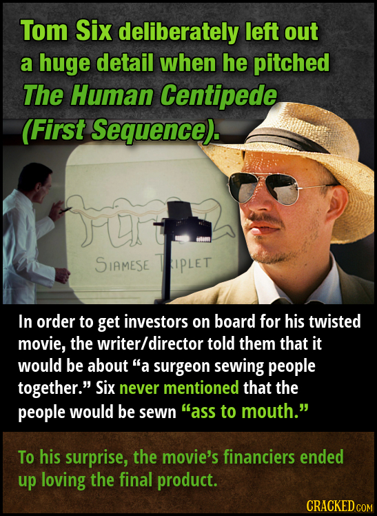 Tom Six deliberately left out a huge detail when he pitched The Human Centipede First Sequence). SIAMESE TUPLET In order to get investors on board for
