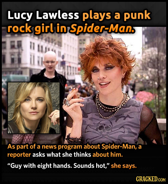 Lucy Lawless plays a punk rock girl in Spider-Man. As part of a news program about Spider-Man, a reporter asks what she thinks about him. Guy with ei