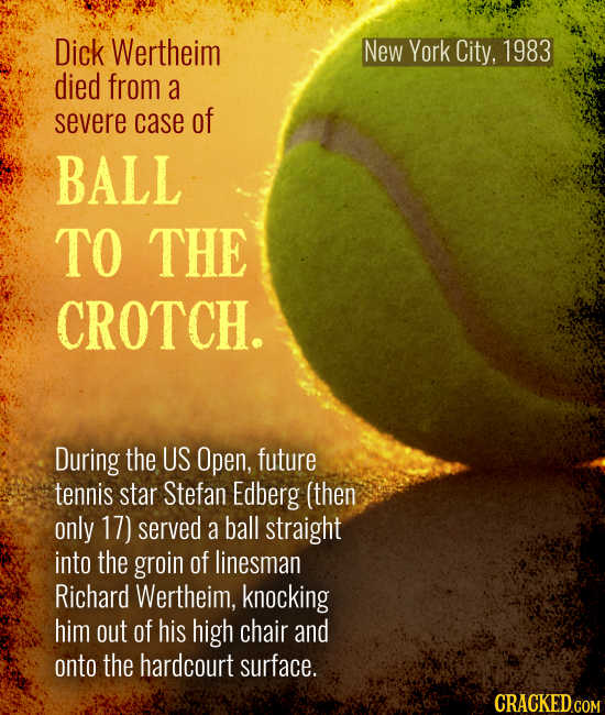 New York City, 1983 Dick Wertheim died from a severe case of BALL TO THE CROTCH. During the US Open, future tennis star Stefan Edberg (then only 17) s