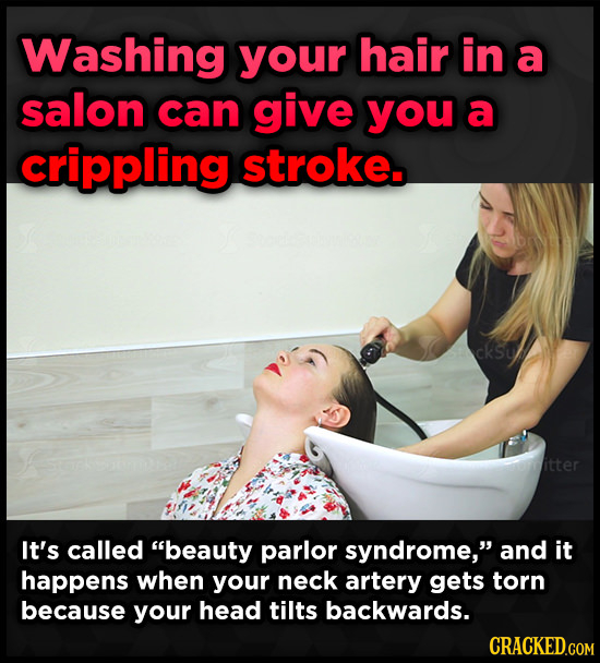 Washing your hair in a salon can give you a crippling stroke. It's called beauty parlor syndrome, and it happens when your neck artery gets torn bec