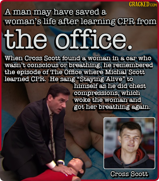 CRACKED COM A man may have saved a woman's life after learning CPR from the office. When Cross Scott found a woman in a car who wasn't conscious or br