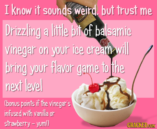 I know it sounds weird. but trust me Drizzling little bit of balsamic a vinegar your will on ice cream bring your flavor game to the next level (bonus
