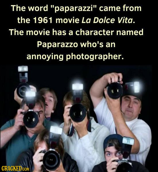 The word paparazzi came from the 1961 movie La Dolce Vita. The movie has a character named Paparazzo who's an annoying photographer. CRACKED GOM 