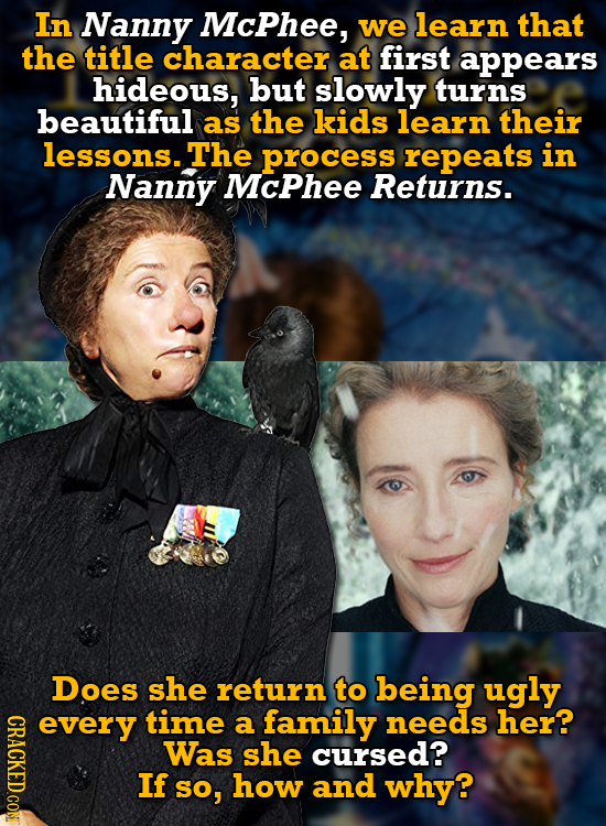In Nanny McPhee, we learn that the title character at first appears hideous, but slowly turns beautiful as the kids learn their lessons.. The process 