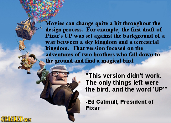 Movies can change quite a bit throughout the design process. For example, the first draft of Pixar's UP was set against the background of a war betwee