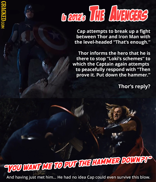 CRACKED.COM THE AVENGERS In 202's Cap attempts to break up a fight between Thor and Iron Man with the level-headed That's enough. Thor informs the h