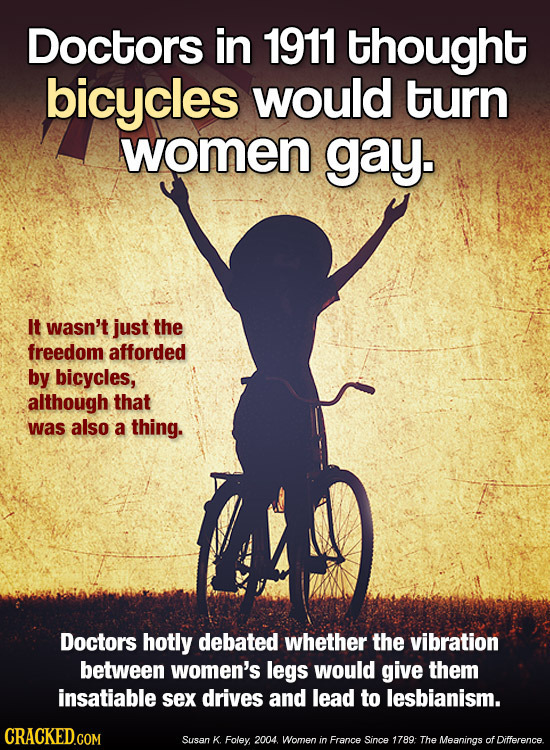 Doctors in 1911 thought bicycles would turn women gay. It wasn't just the freedom afforded by bicycles, although that was also a thing. Doctors hotly 