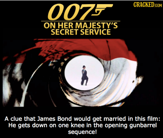 007 ON HER MAJESTY'S SECRET SERVICE A clue that James Bond would get married in this film: He gets down on one knee in the opening gunbarrel sequence!