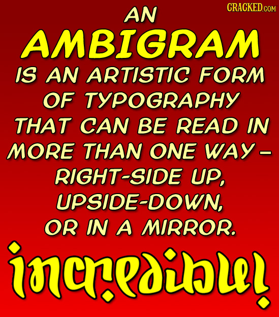AN CRACKEDcO AMBIGRAM IS AN ARTISTIC FORM OF TYPOGRAPHY THAT CAN BE READ IN MORE THAN ONE WAY - RIGHT-SIDE UP, UPSIDE-DOWN, OR IN A MIRROR. incredilll